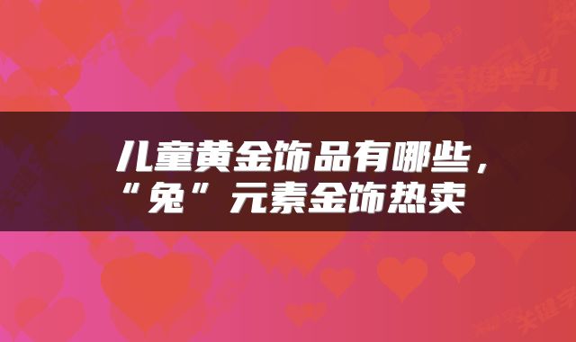  儿童黄金饰品有哪些，“兔”元素金饰热卖 