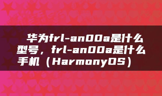  华为frl-an00a是什么型号，frl-an00a是什么手机（HarmonyOS） 