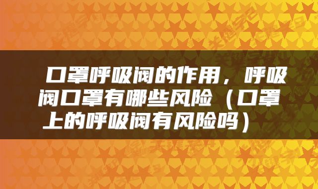  口罩呼吸阀的作用，呼吸阀口罩有哪些风险（口罩上的呼吸阀有风险吗） 