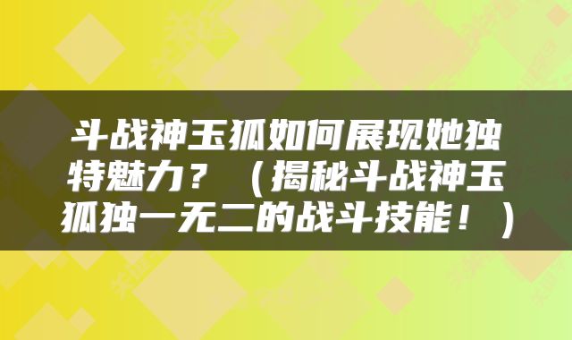 斗战神玉狐如何展现她独特魅力？（揭秘斗战神玉狐独一无二的战斗技能！）