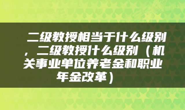  二级教授相当于什么级别，二级教授什么级别（机关事业单位养老金和职业年金改革） 