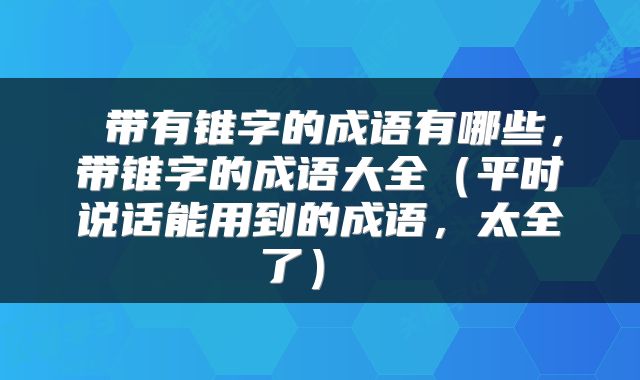  带有锥字的成语有哪些，带锥字的成语大全（平时说话能用到的成语，太全了） 