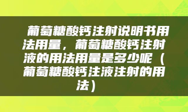  葡萄糖酸钙注射说明书用法用量，葡萄糖酸钙注射液的用法用量是多少呢（葡萄糖酸钙注液注射的用法） 
