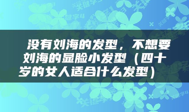 没有刘海的发型,不想要刘海的显脸小发型(四十岁的女人适合什么发型)