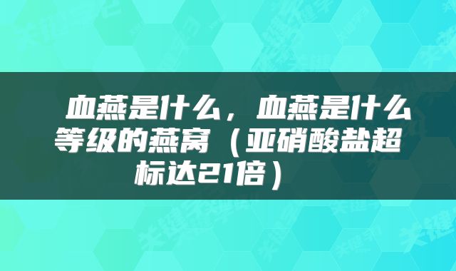 血燕是什么，血燕是什么等级的燕窝（亚硝酸盐超标达21倍） 