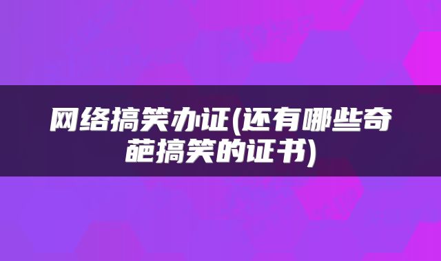 网络搞笑办证(还有哪些奇葩搞笑的证书)