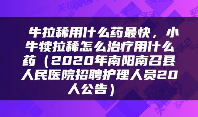 牛拉稀用什么药最快，小牛犊拉稀怎么治疗用什么药（2020年南阳南召县人民医院招聘护理人员20人公告） 