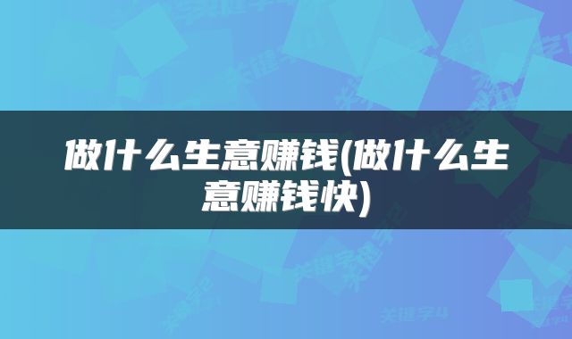 做什么生意赚钱(做什么生意赚钱快)