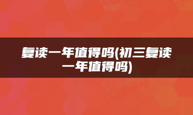 复读一年值得吗(初三复读一年值得吗)
