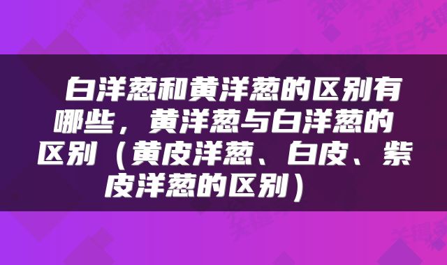 白洋葱和黄洋葱的区别有哪些,黄洋葱与白洋葱的区别(黄皮洋葱、白皮、紫皮洋葱的区别)
