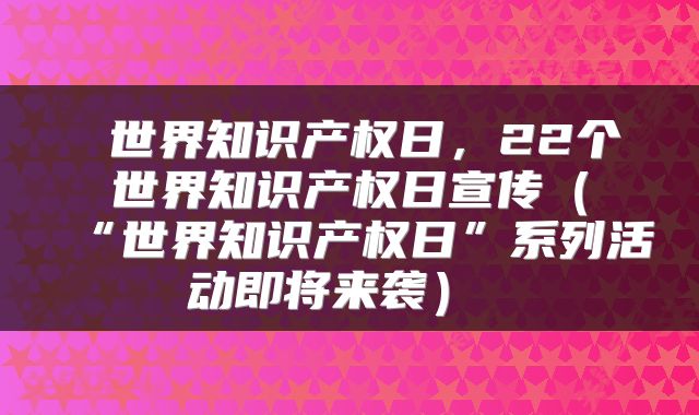  世界知识产权日，22个世界知识产权日宣传（“世界知识产权日”系列活动即将来袭） 