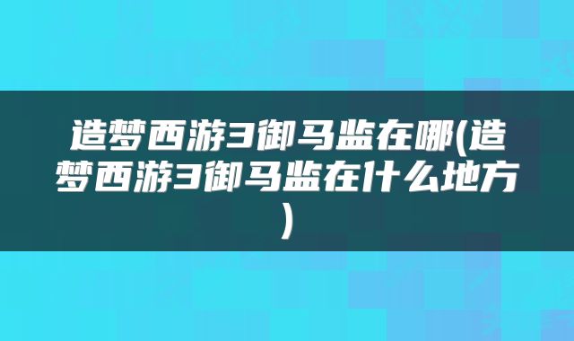 造梦西游3御马监在哪(造梦西游3御马监在什么地方)
