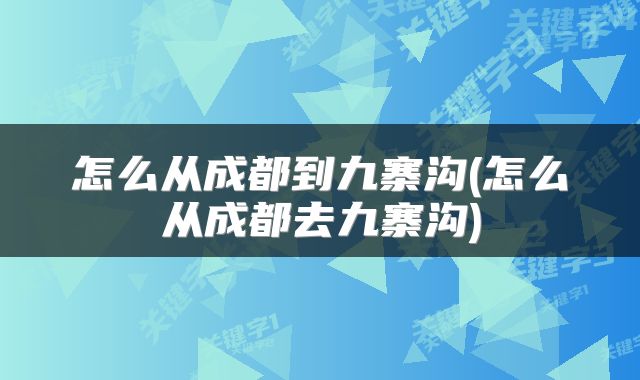 怎么从成都到九寨沟(怎么从成都去九寨沟)