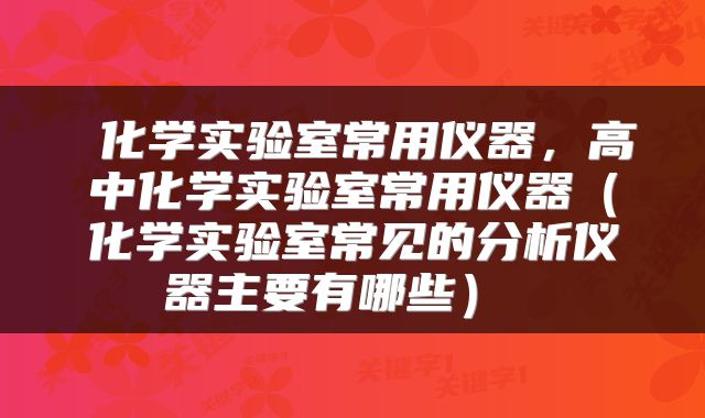 化学实验室常用仪器，高中化学实验室常用仪器（化学实验室常见的分析仪器主要有哪些） 
