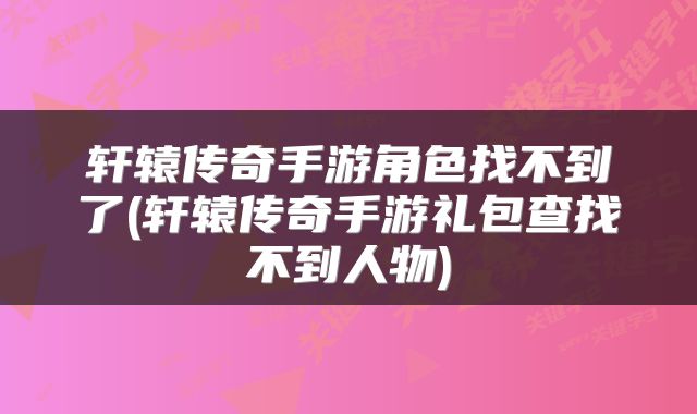 轩辕传奇手游角色找不到了(轩辕传奇手游礼包查找不到人物)