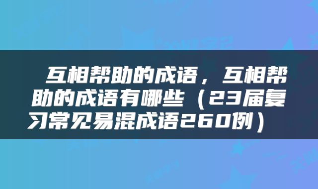  互相帮助的成语，互相帮助的成语有哪些（23届复习常见易混成语260例） 