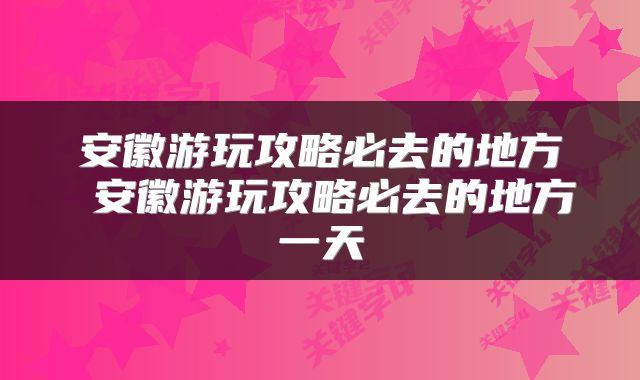 安徽游玩攻略必去的地方 安徽游玩攻略必去的地方一天