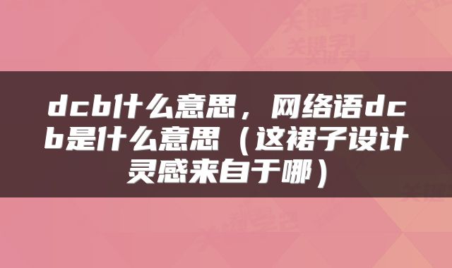 dcb什么意思，网络语dcb是什么意思（这裙子设计灵感来自于哪）
