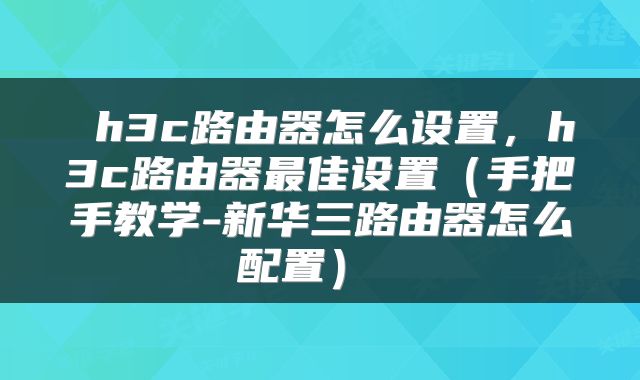  h3c路由器怎么设置，h3c路由器最佳设置（手把手教学-新华三路由器怎么配置） 