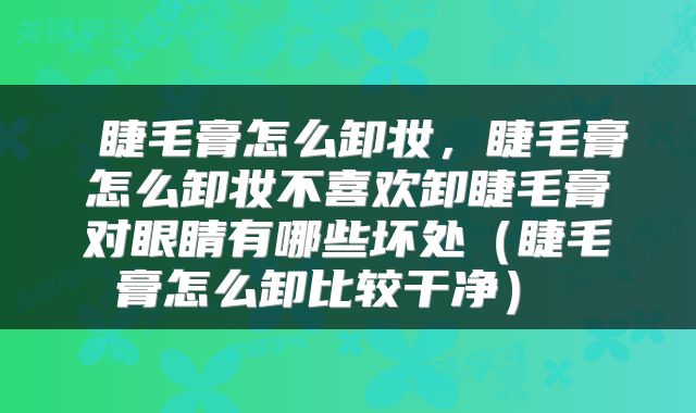 睫毛膏怎么卸妆，睫毛膏怎么卸妆不喜欢卸睫毛膏对眼睛有哪些坏处（睫毛膏怎么卸比较干净） 