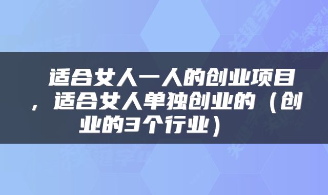  适合女人一人的创业项目，适合女人单独创业的（创业的3个行业） 