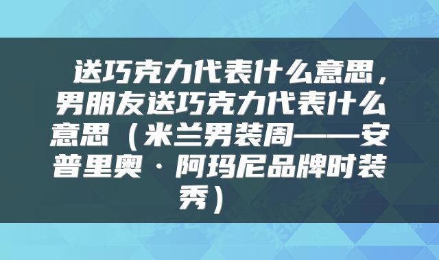  送巧克力代表什么意思，男朋友送巧克力代表什么意思（米兰男装周——安普里奥·阿玛尼品牌时装秀） 