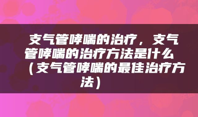  支气管哮喘的治疗，支气管哮喘的治疗方法是什么（支气管哮喘的最佳治疗方法） 