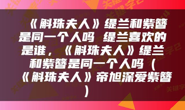  《斛珠夫人》缇兰和紫簪是同一个人吗 缇兰喜欢的是谁，《斛珠夫人》缇兰和紫簪是同一个人吗（《斛珠夫人》帝旭深爱紫簪） 