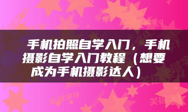  手机拍照自学入门，手机摄影自学入门教程（想要成为手机摄影达人） 