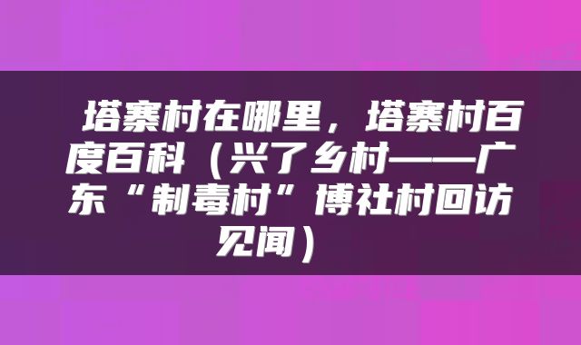  塔寨村在哪里，塔寨村百度百科（兴了乡村——广东“制毒村”博社村回访见闻） 