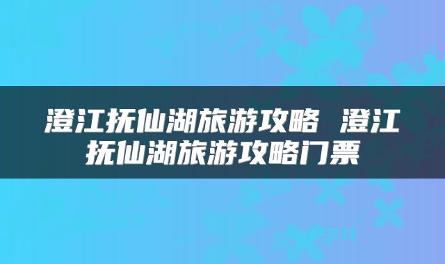 澄江抚仙湖旅游攻略 澄江抚仙湖旅游攻略门票