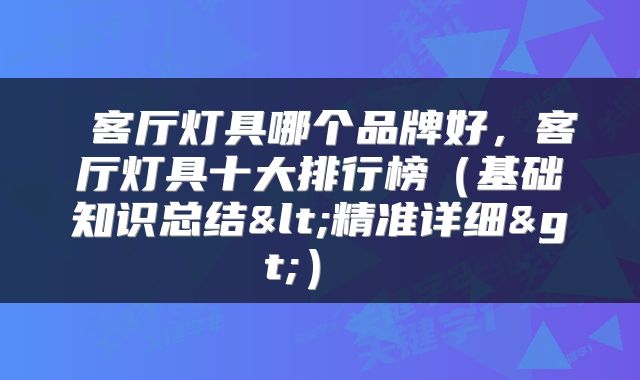  客厅灯具哪个品牌好，客厅灯具十大排行榜（基础知识总结<精准详细>） 