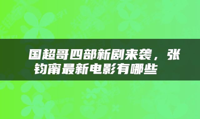  国超哥四部新剧来袭，张钧甯最新电影有哪些 