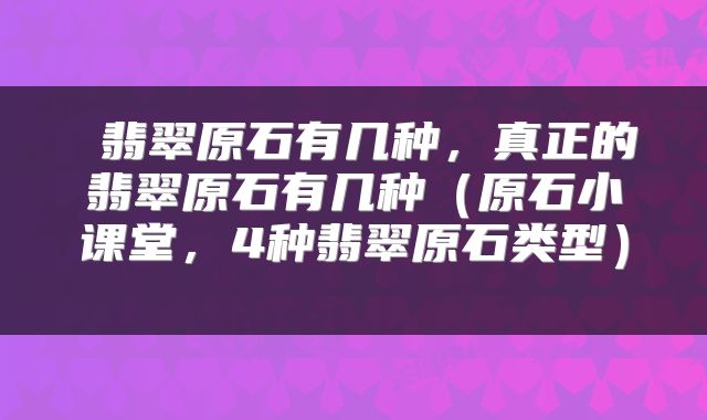  翡翠原石有几种，真正的翡翠原石有几种（原石小课堂，4种翡翠原石类型） 