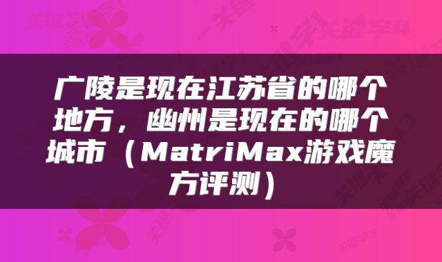 广陵是现在江苏省的哪个地方，幽州是现在的哪个城市（MatriMax游戏魔方评测）