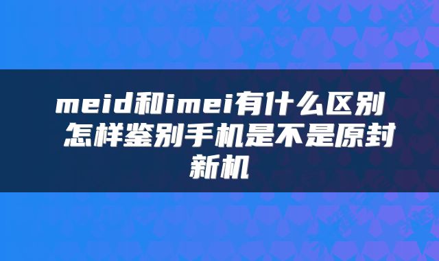 meid和imei有什么区别 怎样鉴别手机是不是原封新机