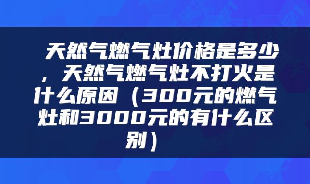  天然气燃气灶价格是多少，天然气燃气灶不打火是什么原因（300元的燃气灶和3000元的有什么区别） 