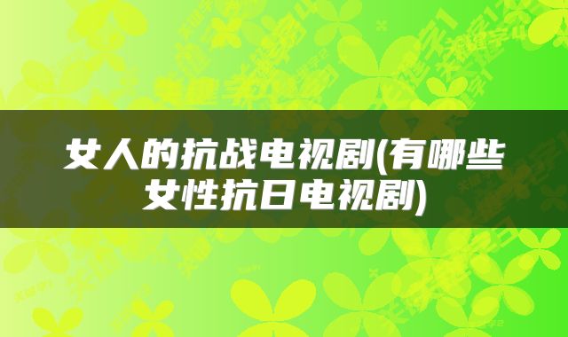 女人的抗战电视剧(有哪些女性抗日电视剧)
