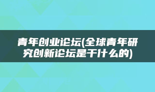 青年创业论坛(全球青年研究创新论坛是干什么的)