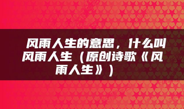 风雨人生的意思,什么叫风雨人生(原创诗歌《风雨人生》)