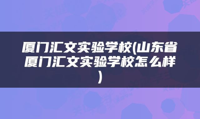 厦门汇文实验学校(山东省厦门汇文实验学校怎么样)