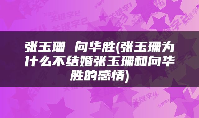 张玉珊 向华胜(张玉珊为什么不结婚张玉珊和向华胜的感情)