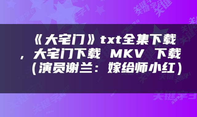  《大宅门》txt全集下载，大宅门下载 MKV 下载（演员谢兰：嫁给师小红） 