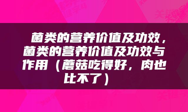  菌类的营养价值及功效，菌类的营养价值及功效与作用（蘑菇吃得好，肉也比不了） 