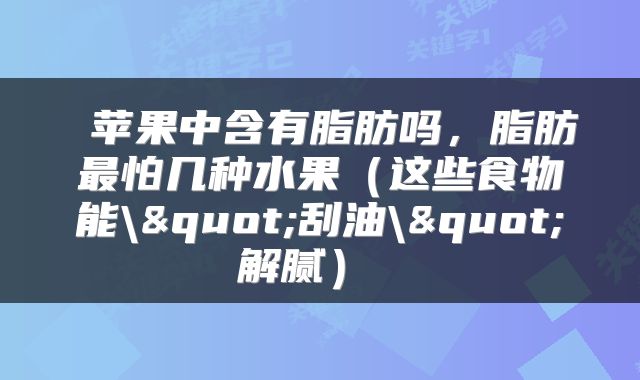  苹果中含有脂肪吗，脂肪最怕几种水果（这些食物能\"刮油\"解腻） 