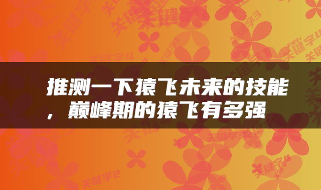 推测一下猿飞未来的技能,巅峰期的猿飞有多强