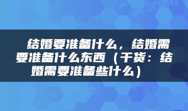  结婚要准备什么，结婚需要准备什么东西（干货：结婚需要准备些什么） 