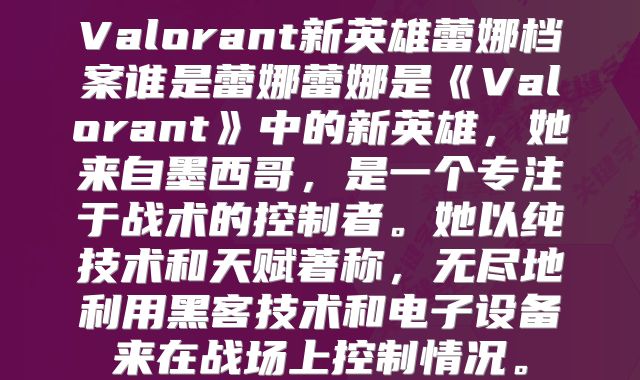 Valorant新英雄蕾娜档案谁是蕾娜蕾娜是《Valorant》中的新英雄，她来自墨西哥，是一个专注于战术的控制者。她以纯技术和天赋著称，无尽地利用黑客技术和电子设备来在战场上控制情况。