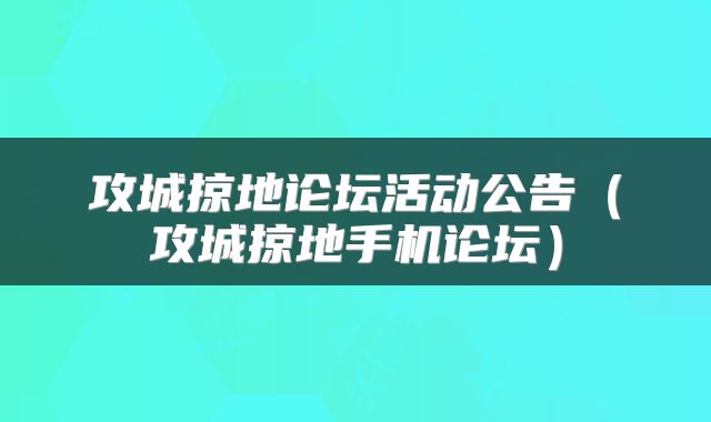 攻城掠地论坛活动公告（攻城掠地手机论坛）