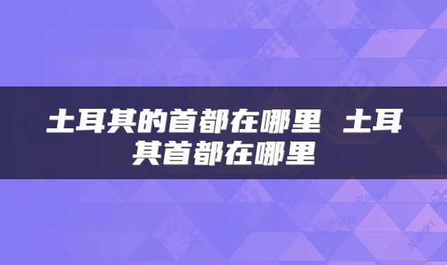 土耳其的首都在哪里 土耳其首都在哪里